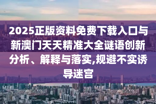2025正版資料免費(fèi)下載入口與新澳門天天精準(zhǔn)大全謎語創(chuàng)新分析、解釋與落實(shí),規(guī)避不實(shí)誘導(dǎo)迷宮