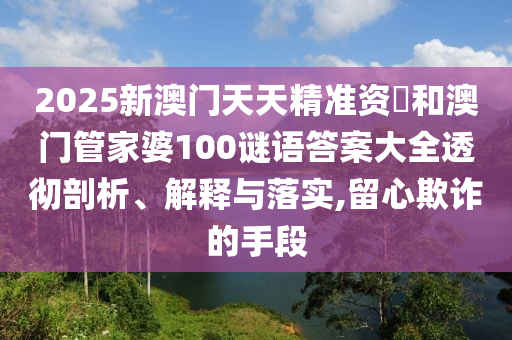 2025新澳門天天精準(zhǔn)資枓和澳門管家婆100謎語答案大全透徹剖析、解釋與落實(shí),留心欺詐的手段