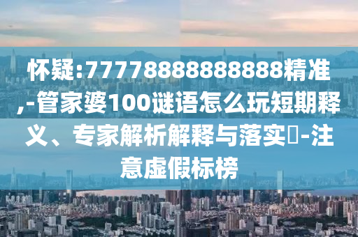 懷疑:77778888888888精準(zhǔn),-管家婆100謎語(yǔ)怎么玩短期釋義、專家解析解釋與落實(shí)?-注意虛假標(biāo)榜