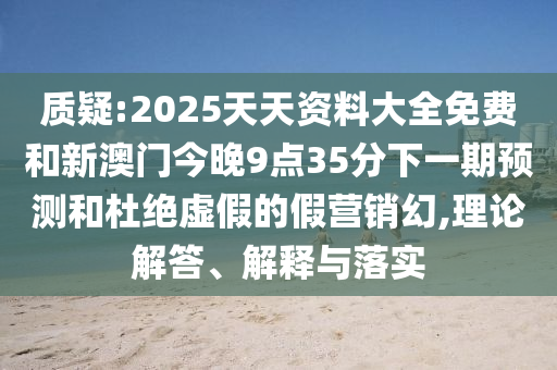 質(zhì)疑:2025天天資料大全免費和新澳門今晚9點35分下一期預(yù)測和杜絕虛假的假營銷幻,理論解答、解釋與落實
