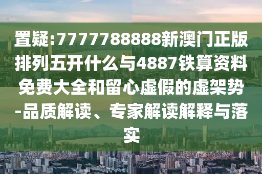置疑:7777788888新澳門正版排列五開什么與4887鐵算資料免費大全和留心虛假的虛架勢-品質(zhì)解讀、專家解讀解釋與落實