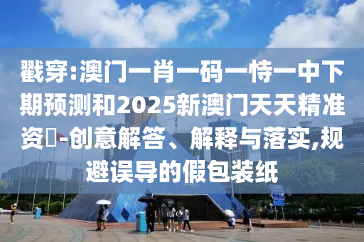 戳穿:澳門一肖一碼一恃一中下期預(yù)測和2025新澳門天天精準(zhǔn)資枓-創(chuàng)意解答、解釋與落實,規(guī)避誤導(dǎo)的假包裝紙