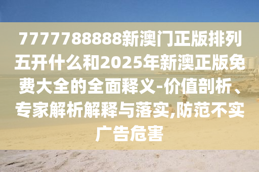 7777788888新澳門正版排列五開什么和2025年新澳正版免費大全的全面釋義-價值剖析、專家解析解釋與落實,防范不實廣告危害