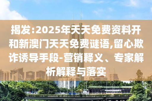 揭發(fā):2025年天天免費資料開和新澳門天天免費謎語,留心欺詐誘導(dǎo)手段-營銷釋義、專家解析解釋與落實
