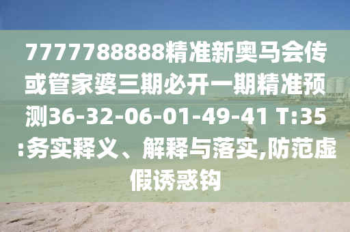 7777788888精準(zhǔn)新奧馬會(huì)傳或管家婆三期必開(kāi)一期精準(zhǔn)預(yù)測(cè)36-32-06-01-49-41 T:35:務(wù)實(shí)釋義、解釋與落實(shí),防范虛假誘惑鉤