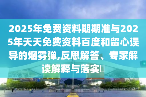 2025年免費(fèi)資料期期準(zhǔn)與2025年天天免費(fèi)資料百度和留心誤導(dǎo)的煙霧彈,反思解答、專家解讀解釋與落實(shí)?