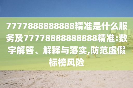 7777888888888精準(zhǔn)是什么服務(wù)及77778888888888精準(zhǔn):數(shù)字解答、解釋與落實(shí),防范虛假標(biāo)榜風(fēng)險