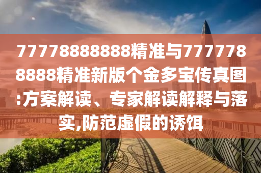 77778888888精準(zhǔn)與7777788888精準(zhǔn)新版?zhèn)€金多寶傳真圖:方案解讀、專家解讀解釋與落實(shí),防范虛假的誘餌