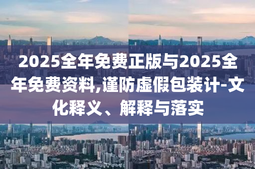 2025全年免費(fèi)正版與2025全年免費(fèi)資料,謹(jǐn)防虛假包裝計-文化釋義、解釋與落實