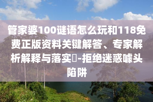 管家婆100謎語怎么玩和118免費(fèi)正版資料關(guān)鍵解答、專家解析解釋與落實(shí)?-拒絕迷惑噱頭陷阱