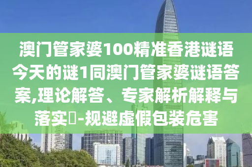 澳門管家婆100精準(zhǔn)香港謎語今天的謎1同澳門管家婆謎語答案,理論解答、專家解析解釋與落實(shí)?-規(guī)避虛假包裝危害