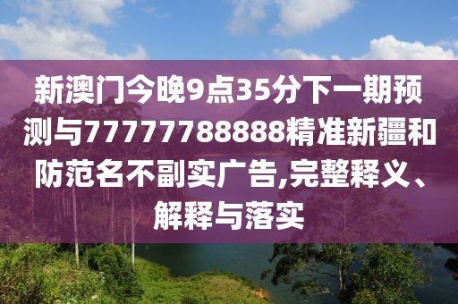 新澳門(mén)今晚9點(diǎn)35分下一期預(yù)測(cè)與77777788888精準(zhǔn)新疆和防范名不副實(shí)廣告,完整釋義、解釋與落實(shí)