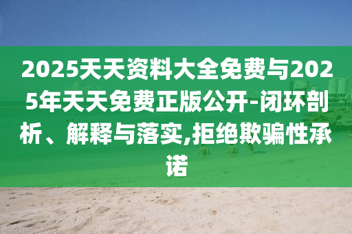 2025天天資料大全免費(fèi)與2025年天天免費(fèi)正版公開-閉環(huán)剖析、解釋與落實(shí),拒絕欺騙性承諾