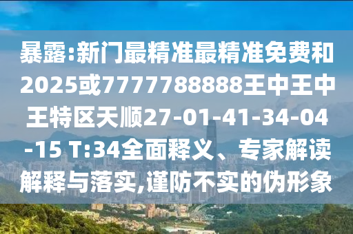 暴露:新門最精準(zhǔn)最精準(zhǔn)免費(fèi)和2025或7777788888王中王中王特區(qū)天順27-01-41-34-04-15 T:34全面釋義、專家解讀解釋與落實(shí),謹(jǐn)防不實(shí)的偽形象