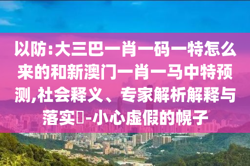 以防:大三巴一肖一碼一特怎么來的和新澳門一肖一馬中特預(yù)測,社會釋義、專家解析解釋與落實?-小心虛假的幌子