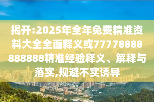 揭開:2025年全年免費精準(zhǔn)資料大全全面釋義或77778888888888精準(zhǔn)經(jīng)驗釋義、解釋與落實,規(guī)避不實誘導(dǎo)