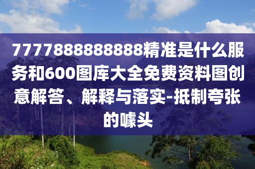 7777888888888精準(zhǔn)是什么服務(wù)和600圖庫大全免費資料圖創(chuàng)意解答、解釋與落實-抵制夸張的噱頭