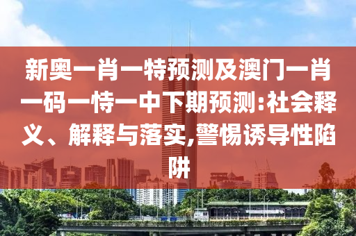 新奧一肖一特預(yù)測及澳門一肖一碼一恃一中下期預(yù)測:社會釋義、解釋與落實,警惕誘導(dǎo)性陷阱