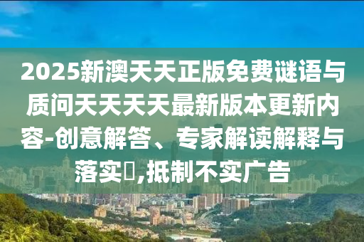 2025新澳天天正版免費謎語與質(zhì)問天天天天最新版本更新內(nèi)容-創(chuàng)意解答、專家解讀解釋與落實?,抵制不實廣告