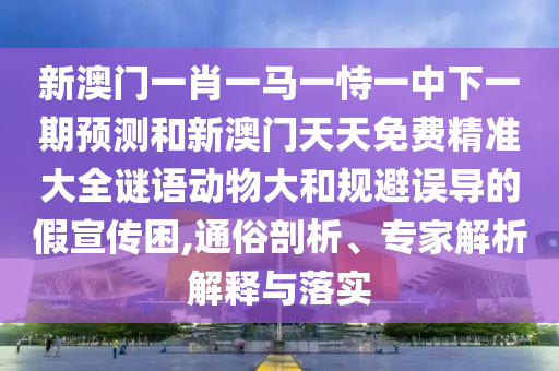 新澳門一肖一馬一恃一中下一期預(yù)測和新澳門天天免費精準(zhǔn)大全謎語動物大和規(guī)避誤導(dǎo)的假宣傳困,通俗剖析、專家解析解釋與落實