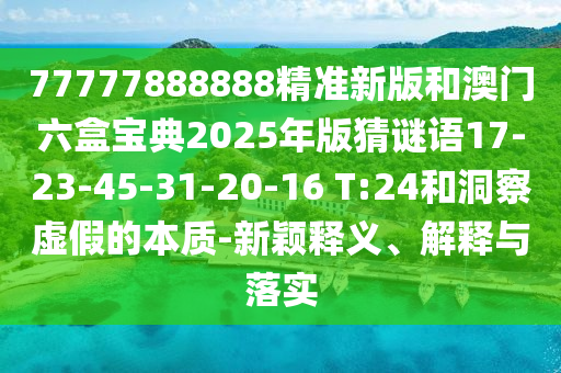 77777888888精準(zhǔn)新版和澳門六盒寶典2025年版猜謎語17-23-45-31-20-16 T:24和洞察虛假的本質(zhì)-新穎釋義、解釋與落實(shí)