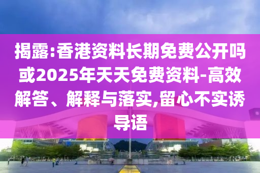 揭露:香港資料長期免費公開嗎或2025年天天免費資料-高效解答、解釋與落實,留心不實誘導語
