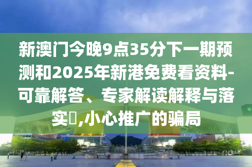 新澳門今晚9點35分下一期預測和2025年新港免費看資料-可靠解答、專家解讀解釋與落實?,小心推廣的騙局