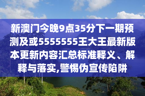 新澳門今晚9點35分下一期預測及或5555555王大王最新版本更新內(nèi)容匯總標準釋義、解釋與落實,警惕偽宣傳陷阱