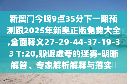 新澳門(mén)今晚9點(diǎn)35分下一期預(yù)測(cè)跟2025年新奧正版免費(fèi)大全,全面釋義27-29-44-37-19-33 T:20,躲避虛夸的迷霧-明晰解答、專(zhuān)家解析解釋與落實(shí)?