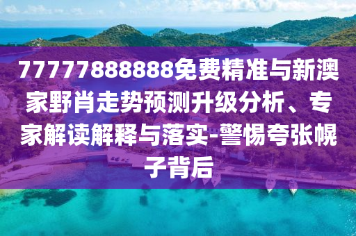 77777888888免費(fèi)精準(zhǔn)與新澳家野肖走勢(shì)預(yù)測(cè)升級(jí)分析、專(zhuān)家解讀解釋與落實(shí)-警惕夸張幌子背后