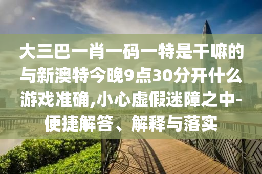 大三巴一肖一碼一特是干嘛的與新澳特今晚9點(diǎn)30分開什么游戲準(zhǔn)確,小心虛假迷障之中-便捷解答、解釋與落實(shí)