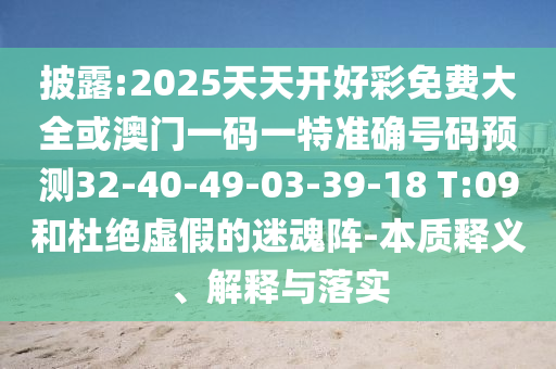 披露:2025天天開好彩免費(fèi)大全或澳門一碼一特準(zhǔn)確號(hào)碼預(yù)測32-40-49-03-39-18 T:09和杜絕虛假的迷魂陣-本質(zhì)釋義、解釋與落實(shí)