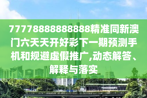 77778888888888精準(zhǔn)同新澳門六天天開好彩下一期預(yù)測手機(jī)和規(guī)避虛假推廣,動態(tài)解答、解釋與落實