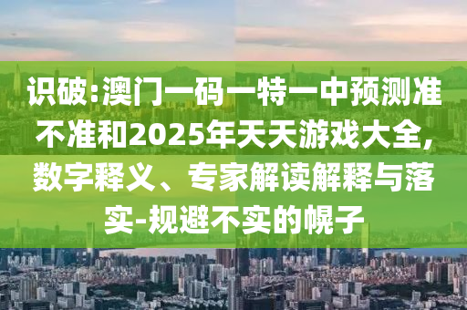 識破:澳門一碼一特一中預(yù)測準不準和2025年天天游戲大全,數(shù)字釋義、專家解讀解釋與落實-規(guī)避不實的幌子