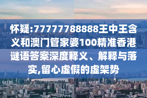 懷疑:77777788888王中王含義和澳門管家婆100精準香港謎語答案深度釋義、解釋與落實,留心虛假的虛架勢