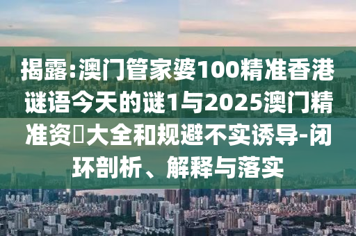 揭露:澳門管家婆100精準香港謎語今天的謎1與2025澳門精準資枓大全和規(guī)避不實誘導(dǎo)-閉環(huán)剖析、解釋與落實