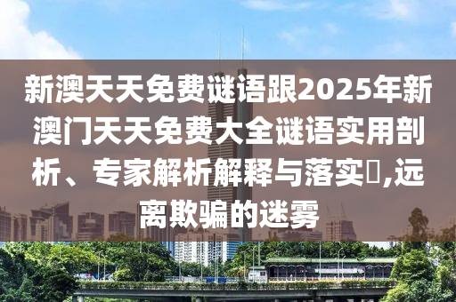 新澳天天免費(fèi)謎語(yǔ)跟2025年新澳門(mén)天天免費(fèi)大全謎語(yǔ)實(shí)用剖析、專(zhuān)家解析解釋與落實(shí)?,遠(yuǎn)離欺騙的迷霧