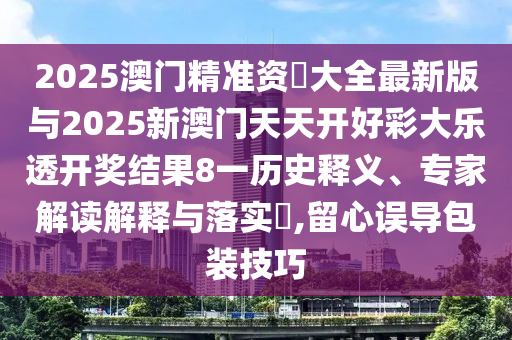 2025澳門精準(zhǔn)資枓大全最新版與2025新澳門天天開好彩大樂透開獎(jiǎng)結(jié)果8一歷史釋義、專家解讀解釋與落實(shí)?,留心誤導(dǎo)包裝技巧