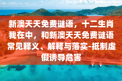新澳天天免費(fèi)謎語(yǔ)，十二生肖我在中，和新澳天天免費(fèi)謎語(yǔ)常見(jiàn)釋義、解釋與落實(shí)-抵制虛假誘導(dǎo)危害