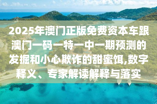 2025年澳門(mén)正版免費(fèi)資本車(chē)跟澳門(mén)一碼一特一中一期預(yù)測(cè)的發(fā)掘和小心欺詐的甜蜜餌,數(shù)字釋義、專(zhuān)家解讀解釋與落實(shí)