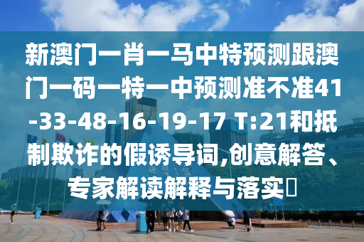 新澳門一肖一馬中特預(yù)測(cè)跟澳門一碼一特一中預(yù)測(cè)準(zhǔn)不準(zhǔn)41-33-48-16-19-17 T:21和抵制欺詐的假誘導(dǎo)詞,創(chuàng)意解答、專家解讀解釋與落實(shí)?