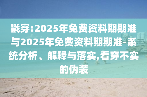 戳穿:2025年免費資料期期準與2025年免費資料期期準-系統(tǒng)分析、解釋與落實,看穿不實的偽裝
