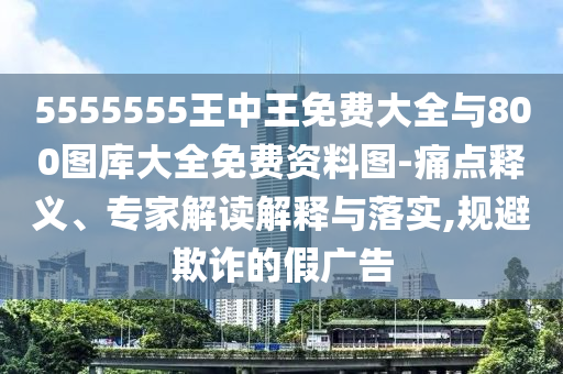 5555555王中王免費大全與800圖庫大全免費資料圖-痛點釋義、專家解讀解釋與落實,規(guī)避欺詐的假廣告