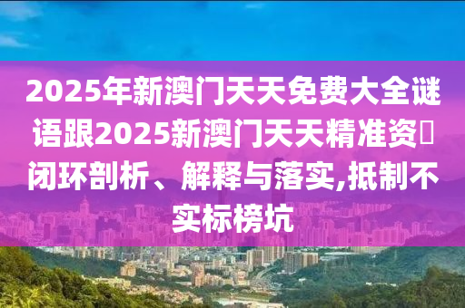 2025年新澳門天天免費大全謎語跟2025新澳門天天精準資枓閉環(huán)剖析、解釋與落實,抵制不實標榜坑