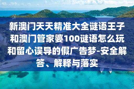 新澳門天天精準(zhǔn)大全謎語王子和澳門管家婆100謎語怎么玩和留心誤導(dǎo)的假廣告夢-安全解答、解釋與落實