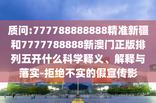 質(zhì)問:777788888888精準新疆和7777788888新澳門正版排列五開什么科學釋義、解釋與落實-拒絕不實的假宣傳影