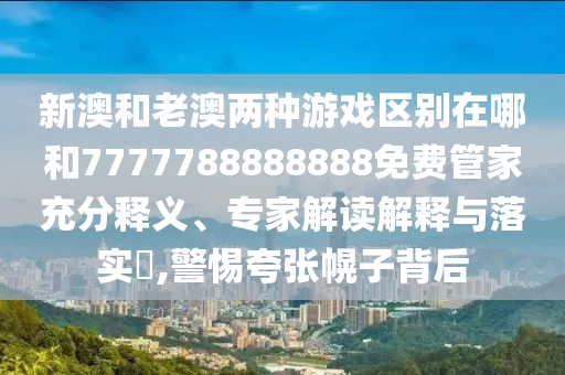 新澳和老澳兩種游戲區(qū)別在哪和7777788888888免費管家充分釋義、專家解讀解釋與落實?,警惕夸張幌子背后