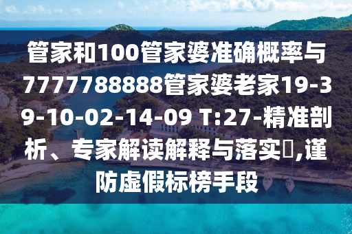 管家和100管家婆準(zhǔn)確概率與7777788888管家婆老家19-39-10-02-14-09 T:27-精準(zhǔn)剖析、專家解讀解釋與落實?,謹防虛假標(biāo)榜手段