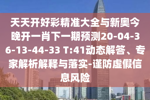 天天開好彩精準(zhǔn)大全與新奧今晚開一肖下一期預(yù)測20-04-36-13-44-33 T:41動態(tài)解答、專家解析解釋與落實-謹(jǐn)防虛假信息風(fēng)險