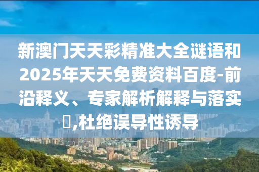 新澳門天天彩精準(zhǔn)大全謎語和2025年天天免費(fèi)資料百度-前沿釋義、專家解析解釋與落實(shí)?,杜絕誤導(dǎo)性誘導(dǎo)